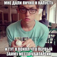 мне дали яичко и капусту и тут я понял что первый займу место у батареии
