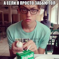 а если я просто забью гол 