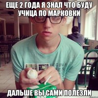 еще 2 года я знал что буду учица по марковки дальше вы сами полезли