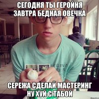 сегодня ты геройня завтра бедная овечка сережа сделай мастеринг ну хуй с табой