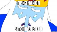 Признайся Что жаль его