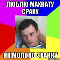люблю махнату сраку як молоко зранку
