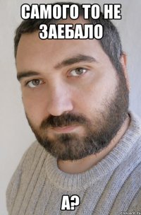 самого то не заебало а?