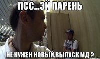 псс...эй парень не нужен новый выпуск МД ?