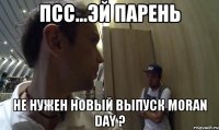 псс...эй парень не нужен новый выпуск Мoran Day ?
