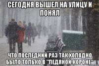 сегодня вышел на улицу и понял что последний раз так холодно было только в "ледяной короне"