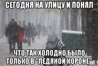 сегодня на улицу и понял что так холодно было только в "ледяной короне"