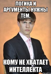логика и аргументы нужны тем, кому не хватает интеллекта