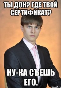 Ты Дон? Где твой сертификат? Ну-ка съешь его.