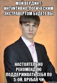 Мой вердикт: Интуитивно-логическим экстравертом будете вы Настоятельно рекомендую поддерживать себя по 5-ой, врубая ЧИ