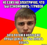 НЕ езжу на электричке, что бы сэкономить 7 гривен зато потом в колледже прошу денег что бы купить поесть