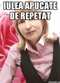 iulea apucate de repetat 