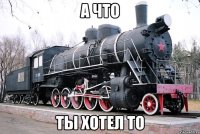а что ты хотел то