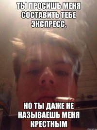 Ты просишь меня составить тебе экспресс, но ты даже не называешь меня крестным