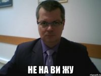  НЕ НА ВИ ЖУ