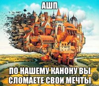 АШП По нашему канону вы сломаете свои мечты