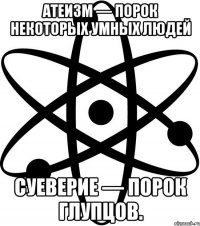Атеизм — порок некоторых умных людей суеверие — порок глупцов.