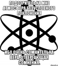 Подозрительна мне атмосфера безусловного поклонения ибо очень сомнительна вера, отвергающая сомнения.