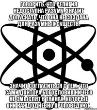 Говорить, что религия недоступна разуму, значит допускать, что она не создана для разумных существ. Значит согласиться с тем, что сами доктора богословия ничего не смыслят в тайнах, которые они каждодневно проповедуют.