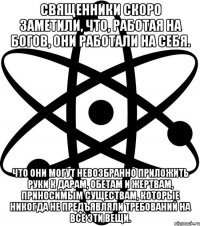 Священники скоро заметили, что, работая на богов, они работали на себя. Что они могут невозбранно приложить руки к дарам, обетам и жертвам, приносимым существам, которые никогда не предъявляли требований на все эти вещи.