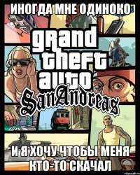 иногда мне одиноко и я хочу чтобы меня кто-то скачал