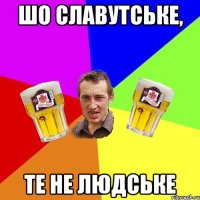 Шо Славутське, Те не людське