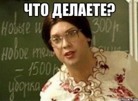 ЧТО ДЕЛАЕТЕ? 
