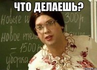 ЧТО ДЕЛАЕШЬ? 
