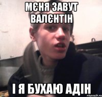 Мєня завут Валєнтін І я бухаю адін