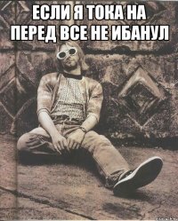 если я тока на перед все не ибанул 