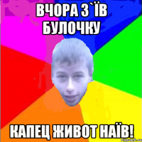 Вчора з`їв булочку капец живот наїв!