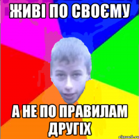 Живі по своєму а не по правилам другіх