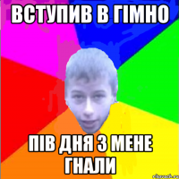 вступив в гімно пів дня з мене гнали