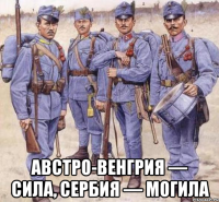  Австро-Венгрия — сила, Сербия — могила