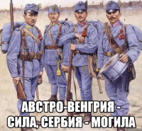  Австро-Венгрия - сила, Сербия - могила