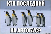 кто последний на автобус?