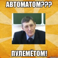 Автоматом??? Пулемётом!