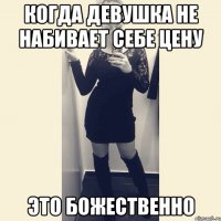 когда девушка не набивает себе цену это божественно