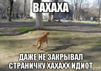 вахаха даже не закрывал страничку хахахх идиот