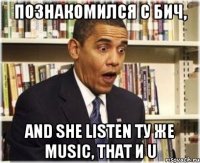 познакомился с бич, and she listen ту же music, that и U