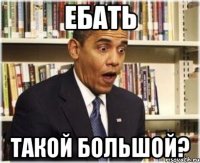 ЕБАТЬ ТАКОЙ БОЛЬШОЙ?