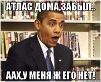 Атлас дома,забыл.. Аах,у меня ж его нет!