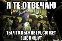 я те отвечаю ты что выживем, сюжет ещё пишут