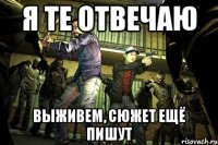 я те отвечаю ВЫЖИВЕМ, сюжет ещё пишут
