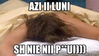 Azi ii luni Sh nie nii p**ui)))