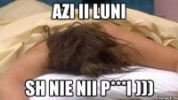 Azi ii luni Sh nie nii p***i )))