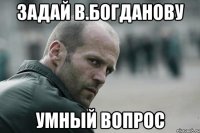 задай В.Богданову умный вопрос
