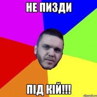 не пизди під кій!!!