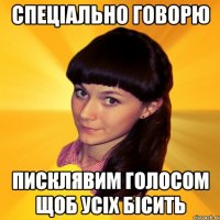 Спеціально говорю писклявим голосом щоб усіх бісить