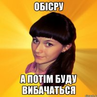 Обісру а потім буду вибачаться